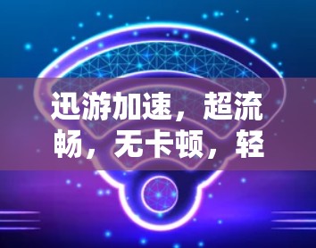 迅游加速,超流畅,无卡顿,轻松畅游 迅游加速,超流畅,无卡顿,轻松畅游