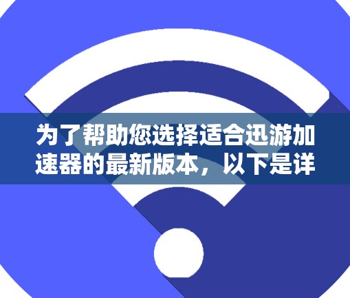 为了帮助您选择适合迅游加速器的最新版本，以下是详细的分析和建议