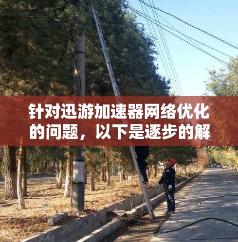 针对迅游加速器网络优化的问题,以下是逐步的解决方案 针对迅游加速器网络优化的问题,以下是逐步的解决方案