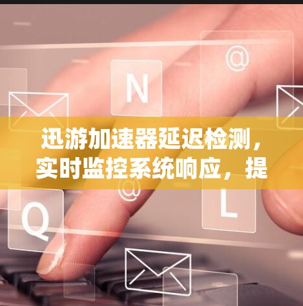 迅游加速器延迟检测,实时监控系统响应,提升游戏体验 迅游加速器延迟检测,实时监控系统响应,提升游戏体验