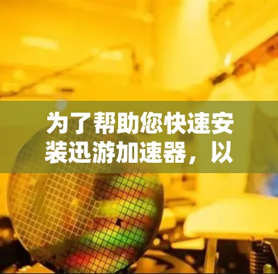为了帮助您快速安装迅游加速器,以下是一个详细的步骤指南 为了帮助您快速安装迅游加速器,以下是一个详细的步骤指南
