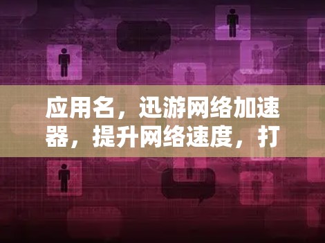 应用名,迅游网络加速器,提升网络速度,打造更流畅的网络体验 应用名,迅游网络加速器,提升网络速度,打造更流畅的网络体验