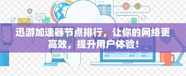迅游加速器节点排行,让你的网络更高效,提升用户体验! 迅游加速器节点排行,让你的网络更高效,提升用户体验!