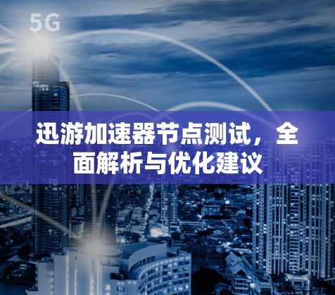 迅游加速器节点测试,全面解析与优化建议 迅游加速器节点测试,全面解析与优化建议
