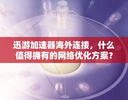 迅游加速器海外连接,什么值得拥有的网络优化方案? 迅游加速器海外连接,什么值得拥有的网络优化方案?