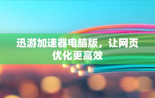 迅游加速器电脑版,让网页优化更高效 迅游加速器电脑版,让网页优化更高效