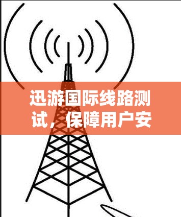 迅游国际线路测试,保障用户安全与提升服务质量 迅游国际线路测试,保障用户安全与提升服务质量