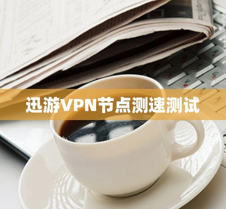 迅游VPN节点测速测试 迅游VPN节点测速测试