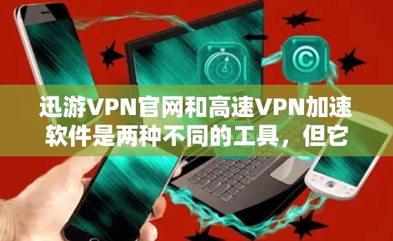 迅游VPN官网和高速VPN加速软件是两种不同的工具，但它们都与VPN服务密切相关。以下是一些关于迅游VPN官网和高速VPN加速软件的建议和下载链接，帮助您更好地利用这些工具