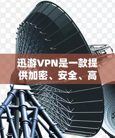 迅游VPN是一款提供加密、安全、高效、便捷的手机VPN应用，适合普通用户和追求隐私和安全的用户。以下是一个详细的手机VPN教程，帮助您逐步使用迅游VPN客户端