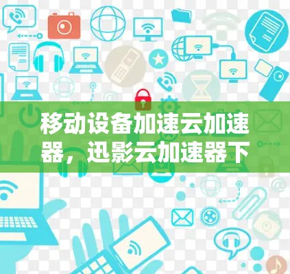 移动设备加速云加速器，迅影云加速器下载技巧