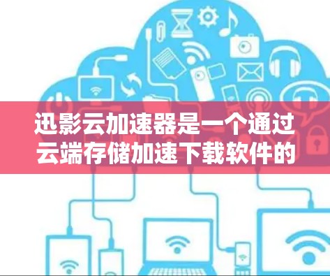 迅影云加速器是一个通过云端存储加速下载软件的工具，旨在提升下载速度。以下是关于迅影云加速器的详细信息