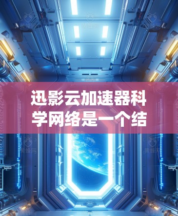 迅影云加速器科学网络是一个结合了迅影云下载服务和科学网络支持的系统，旨在提升下载效率。以下是对这一概念的详细分析