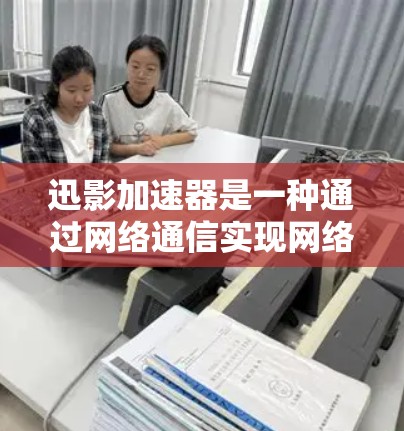 迅影加速器是一种通过网络通信实现网络加速的设备，主要用于提升网络性能。关于其线路测速的步骤如下