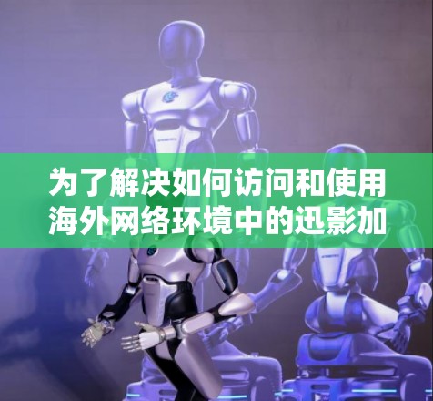 为了解决如何访问和使用海外网络环境中的迅影加速器的问题,以下是一个分步指南,帮助你理解和操作 为了解决如何访问和使用海外网络环境中的迅影加速器的问题,以下是一个分步指南,帮助你理解和操作
