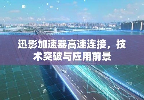 迅影加速器高速连接,技术突破与应用前景 迅影加速器高速连接,技术突破与应用前景