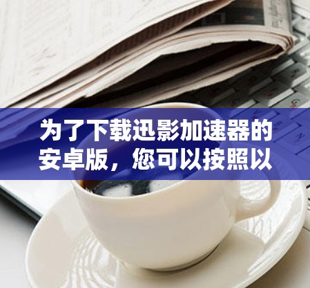 为了下载迅影加速器的安卓版,您可以按照以下步骤操作 为了下载迅影加速器的安卓版,您可以按照以下步骤操作