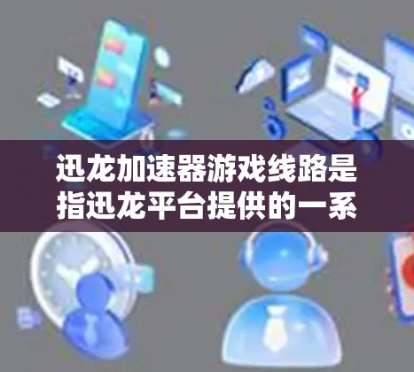 迅龙加速器游戏线路是指迅龙平台提供的一系列加速器，这些加速器可以将游戏从迅龙平台下载到本地服务器。以下是关于迅龙加速器的详细信息