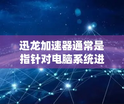迅龙加速器通常是指针对电脑系统进行加速的工具,旨在提升硬件性能,特别是在处理多任务和复杂任务时。以下是一些推荐的迅龙加速器,以及如何使用它们 迅龙加速器通常是指针对电脑系统进行加速的工具,旨在提升硬件性能,特别是在处理多任务和复杂任务时。以下是一些推荐的迅龙加速器,以及如何使用它们