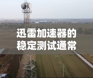 迅雷加速器的稳定测试通常会通过以下步骤来评估其性能