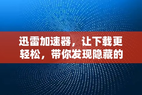 迅雷加速器，让下载更轻松，带你发现隐藏的加速工具