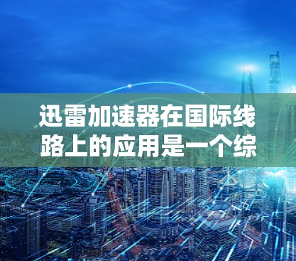 迅雷加速器在国际线路上的应用是一个综合技术与功能的结合,旨在提升用户在国际网络上的下载效率。以下是对迅雷加速器在国际线路上的使用体验和潜在优势的详细分析 迅雷加速器在国际线路上的应用是一个综合技术与功能的结合,旨在提升用户在国际网络上的下载效率。以下是对迅雷加速器在国际线路上的使用体验和潜在优势的详细分析