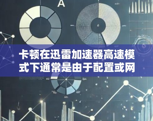 卡顿在迅雷加速器高速模式下通常是由于配置或网络问题导致的。以下是一个有条理的解决方案指南