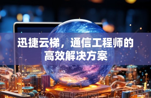 迅捷云梯，通信工程师的高效解决方案