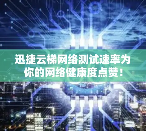 迅捷云梯网络测试速率为你的网络健康度点赞！