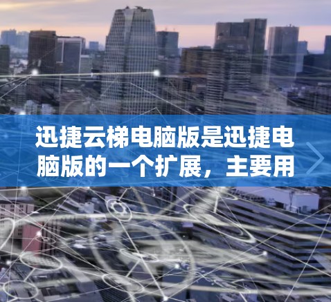 迅捷云梯电脑版是迅捷电脑版的一个扩展，主要用于管理电脑上的软件和数据。以下是关于迅捷云梯电脑版的详细介绍