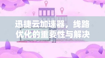 迅捷云加速器，线路优化的重要性与解决方案