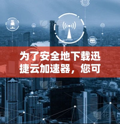 为了安全地下载迅捷云加速器,您可以按照以下步骤进行 为了安全地下载迅捷云加速器,您可以按照以下步骤进行