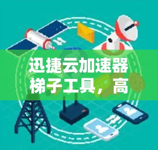 迅捷云加速器梯子工具，高效提升网络性能的实用工具