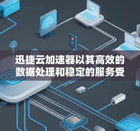 迅捷云加速器以其高效的数据处理和稳定的服务受到广泛好评，以下是对其的详细评测