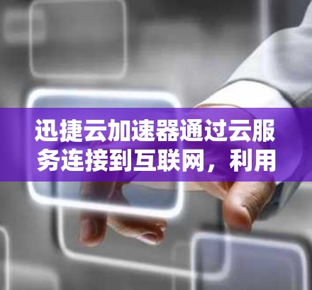 迅捷云加速器通过云服务连接到互联网，利用本地服务器加速在线内容。以下是具体步骤和使用建议