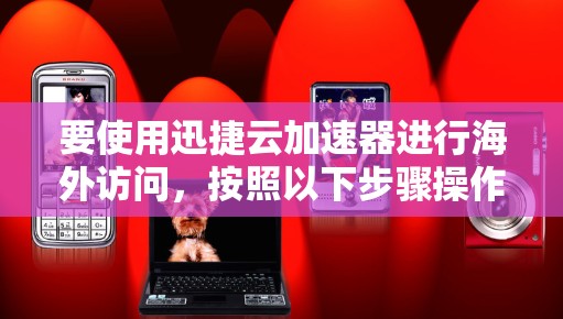 要使用迅捷云加速器进行海外访问，按照以下步骤操作