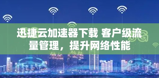 迅捷云加速器下载 客户级流量管理,提升网络性能 迅捷云加速器下载 客户级流量管理,提升网络性能