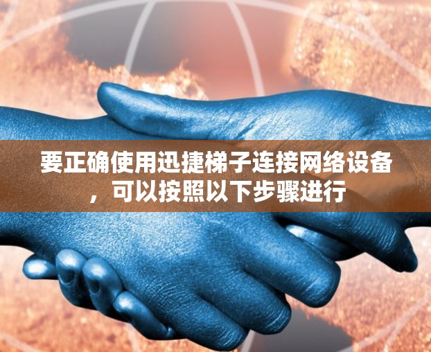 要正确使用迅捷梯子连接网络设备，可以按照以下步骤进行