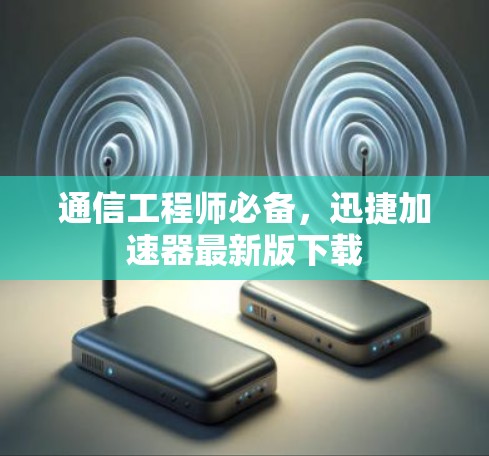 通信工程师必备,迅捷加速器最新版下载 通信工程师必备,迅捷加速器最新版下载