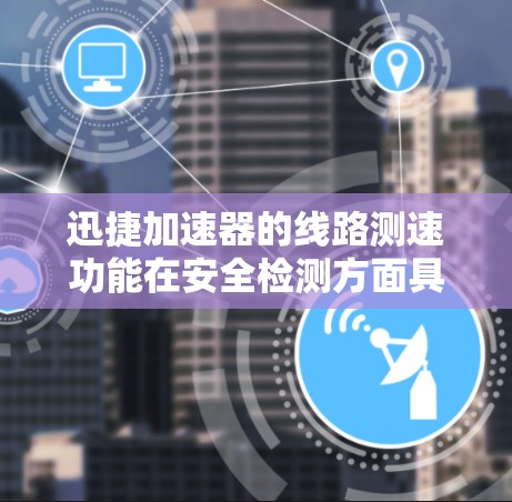 迅捷加速器的线路测速功能在安全检测方面具有重要意义。以下是逐步操作的指南，帮助您理解和使用迅捷加速器进行速度检测