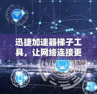 迅捷加速器梯子工具，让网络连接更顺畅，提升数据传输效率