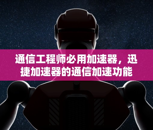 通信工程师必用加速器,迅捷加速器的通信加速功能 通信工程师必用加速器,迅捷加速器的通信加速功能