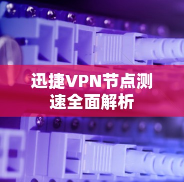 迅捷VPN节点测速全面解析 迅捷VPN节点测速全面解析