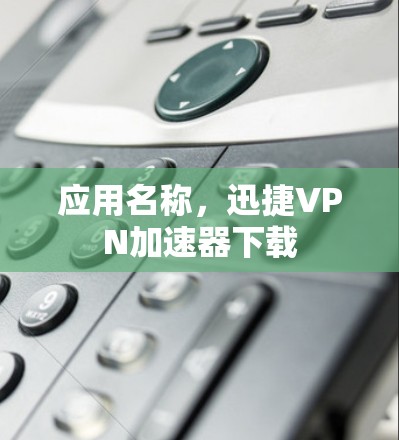 应用名称，迅捷VPN加速器下载