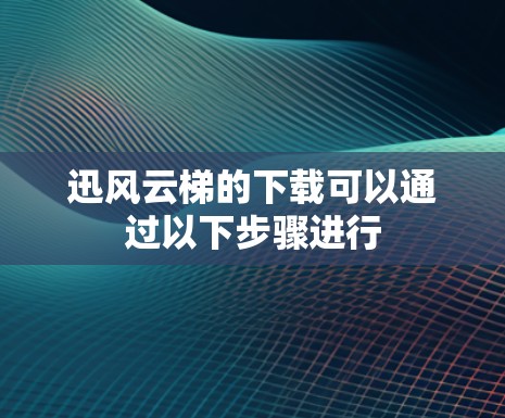 迅风云梯的下载可以通过以下步骤进行