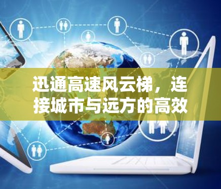 迅通高速风云梯，连接城市与远方的高效出行解决方案
