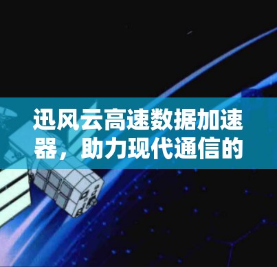 迅风云高速数据加速器,助力现代通信的高效传输 迅风云高速数据加速器,助力现代通信的高效传输