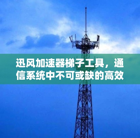 迅风加速器梯子工具,通信系统中不可或缺的高效工具 迅风加速器梯子工具,通信系统中不可或缺的高效工具