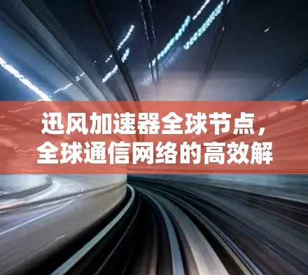 迅风加速器全球节点,全球通信网络的高效解决方案 迅风加速器全球节点,全球通信网络的高效解决方案