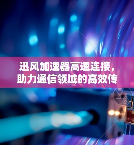 迅风加速器高速连接，助力通信领域的高效传输